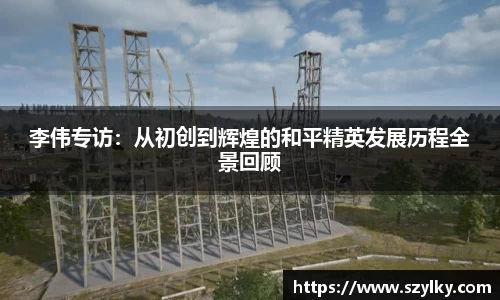 李伟专访：从初创到辉煌的和平精英发展历程全景回顾