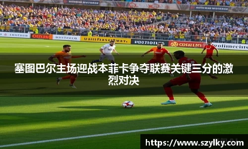 塞图巴尔主场迎战本菲卡争夺联赛关键三分的激烈对决